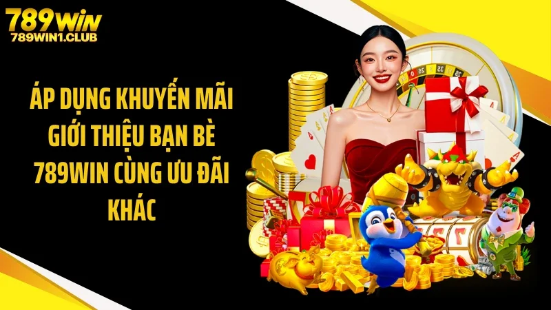 Áp dụng khuyến mãi giới thiệu bạn bè 789WIN cùng ưu đãi khác