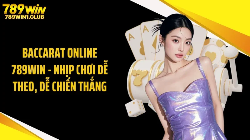 Baccarat Online 789WIN - Nhịp Chơi Dễ Theo, Dễ Chiến Thắng
