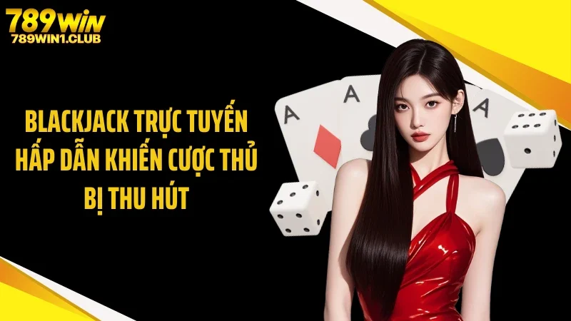 Blackjack trực tuyến hấp dẫn khiến cược thủ bị thu hút