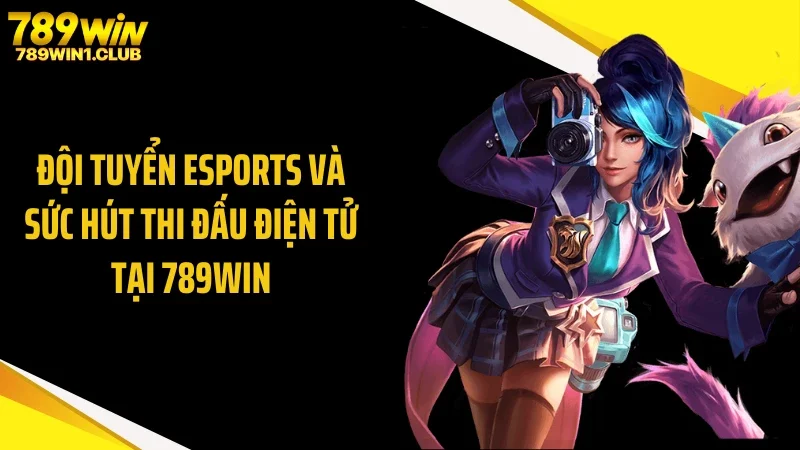 Đội Tuyển Esports Và Sức Hút Thi Đấu Điện Tử Tại 789WIN