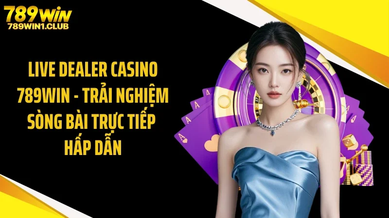 Live Dealer Casino 789WIN - Trải Nghiệm Sòng Bài Trực Tiếp Hấp Dẫn