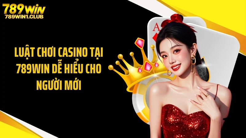 Luật Chơi Casino Tại 789WIN Dễ Hiểu Cho Người Mới