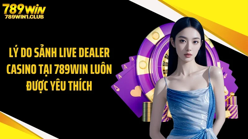Lý do sảnh live dealer casino tại 789WIN luôn được yêu thích