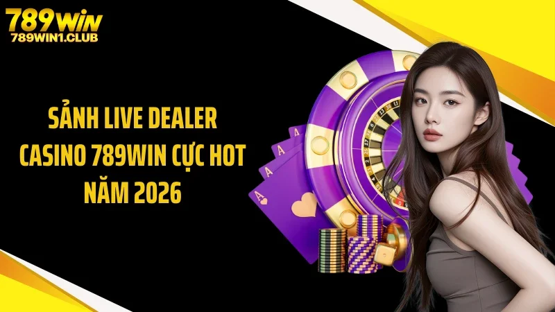 Sảnh live dealer casino 789WIN cực hot năm 2026