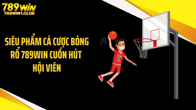Siêu phẩm cá cược bóng rổ 789WIN cuốn hút hội viên