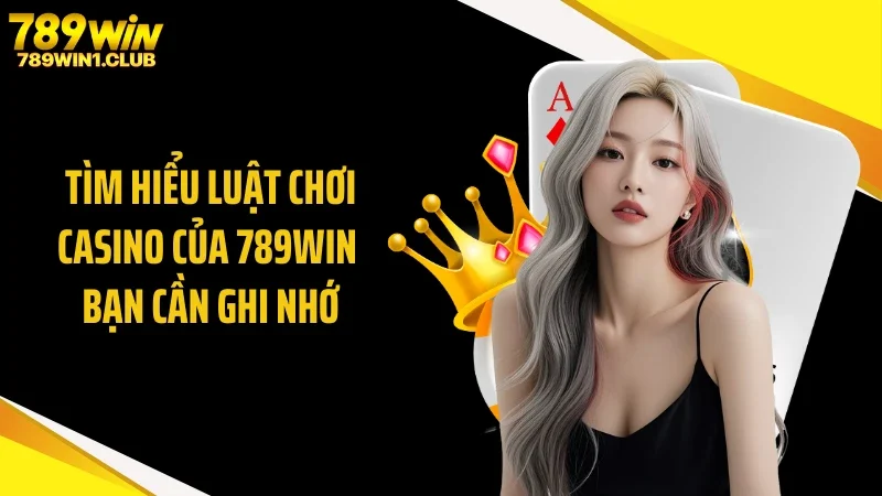 Tìm hiểu luật chơi casino của 789WIN bạn cần ghi nhớ